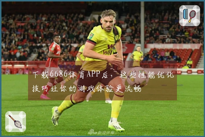 下载6686体育APP后，这些性能优化技巧让你的游戏体验更流畅