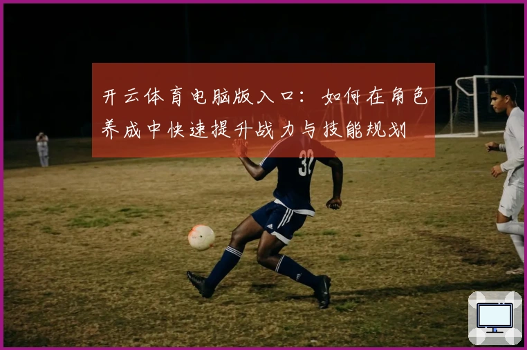 开云体育电脑版入口：如何在角色养成中快速提升战力与技能规划