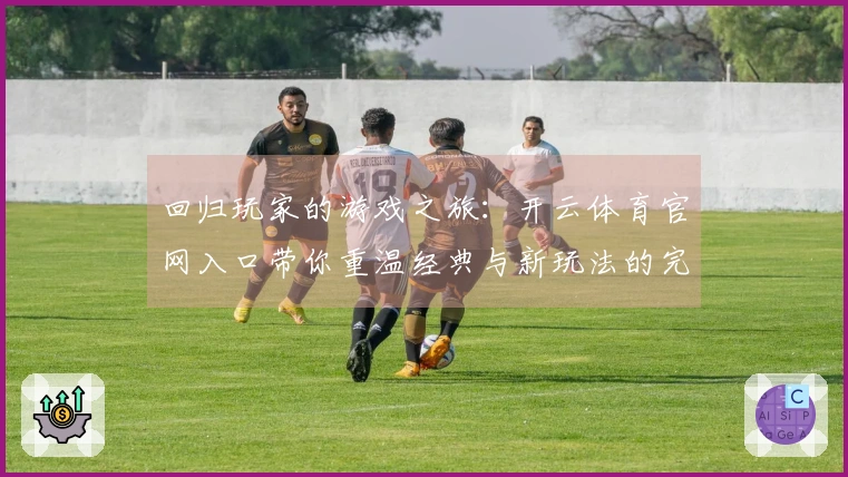 回归玩家的游戏之旅：开云体育官网入口带你重温经典与新玩法的完美结合