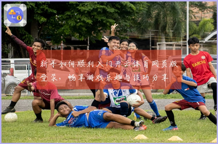 新手如何顺利入门开云体育网页版登录，畅享游戏乐趣与技巧分享