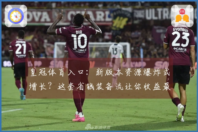 皇冠体育入口：新版本资源爆炸式增长？这套省钱装备流让你收益最大化！