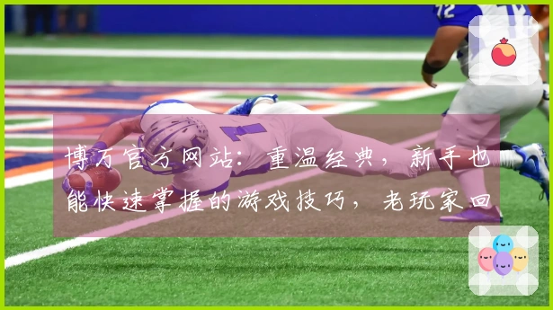 博万官方网站：重温经典，新手也能快速掌握的游戏技巧，老玩家回归的全新体验