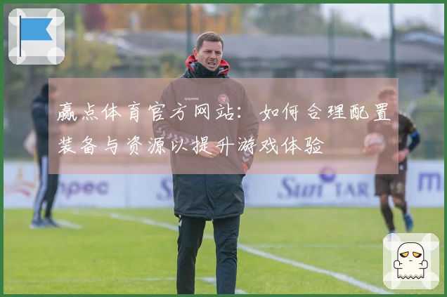 赢点体育官方网站：如何合理配置装备与资源以提升游戏体验