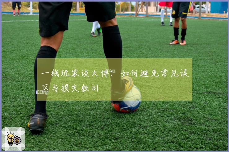 一线玩家谈火博：如何避免常见误区与损失教训