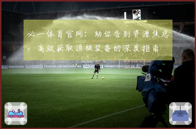必一体育官网：助你告别资源焦虑，高效获取顶级装备的深度指南