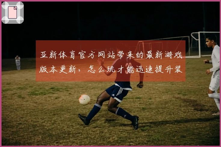 亚新体育官方网站带来的最新游戏版本更新，怎么玩才能迅速提升装备？