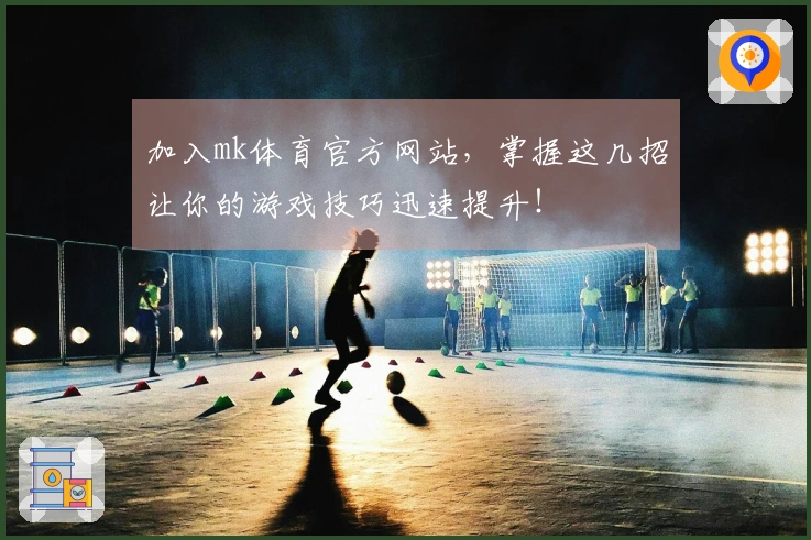 加入mk体育官方网站，掌握这几招让你的游戏技巧迅速提升！