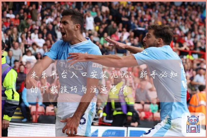 米乐平台入口安装无忧：新手必知的下载技巧与注意事项