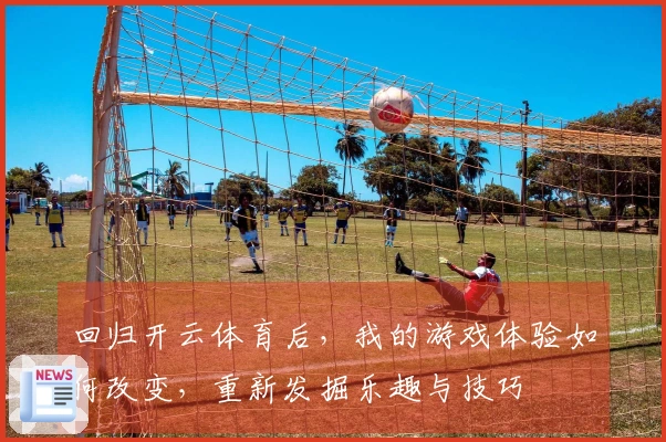 回归开云体育后，我的游戏体验如何改变，重新发掘乐趣与技巧