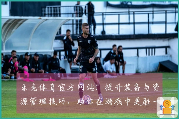 乐竞体育官方网站：提升装备与资源管理技巧，助你在游戏中更胜一筹