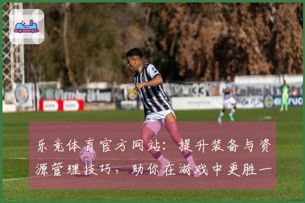 乐竞体育官方网站：提升装备与资源管理技巧，助你在游戏中更胜一筹