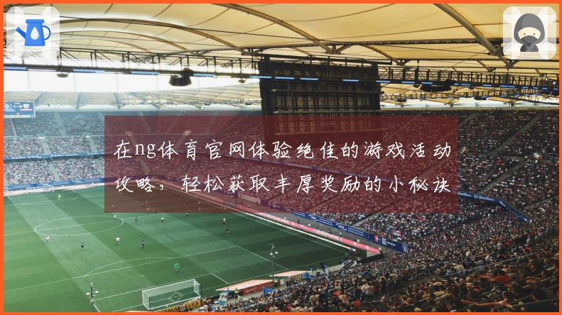 在ng体育官网体验绝佳的游戏活动攻略，轻松获取丰厚奖励的小秘诀！