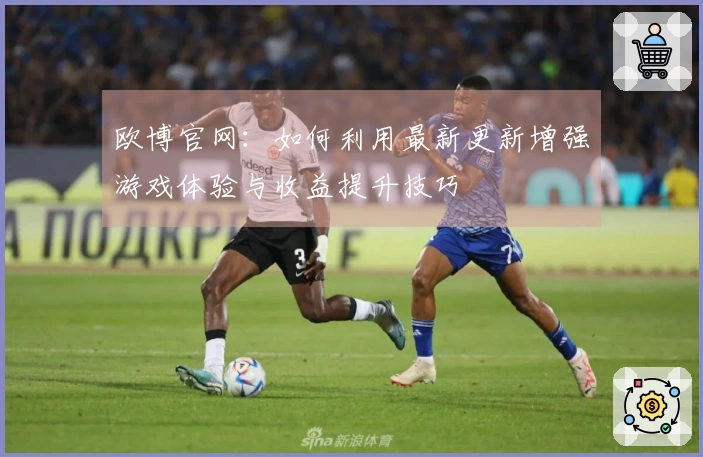 欧博官网：如何利用最新更新增强游戏体验与收益提升技巧