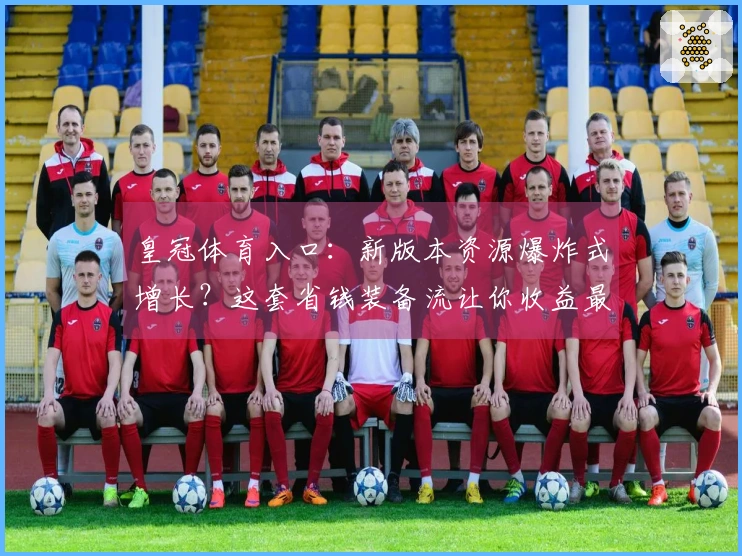 皇冠体育入口：新版本资源爆炸式增长？这套省钱装备流让你收益最大化！