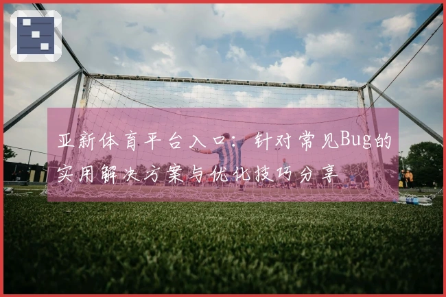 亚新体育平台入口：针对常见Bug的实用解决方案与优化技巧分享