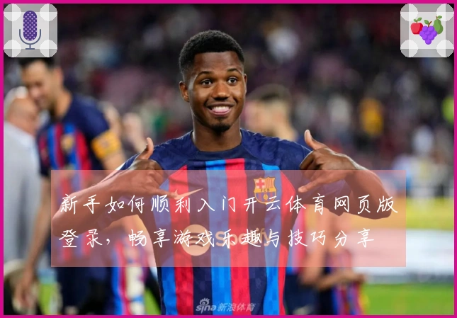 新手如何顺利入门开云体育网页版登录，畅享游戏乐趣与技巧分享