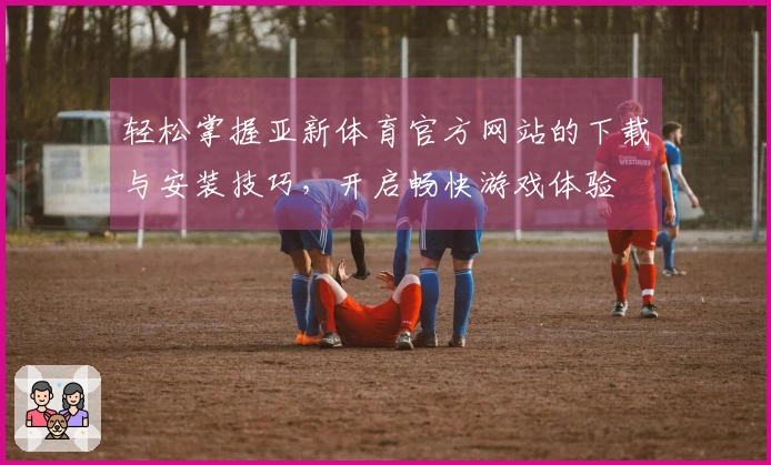 轻松掌握亚新体育官方网站的下载与安装技巧，开启畅快游戏体验