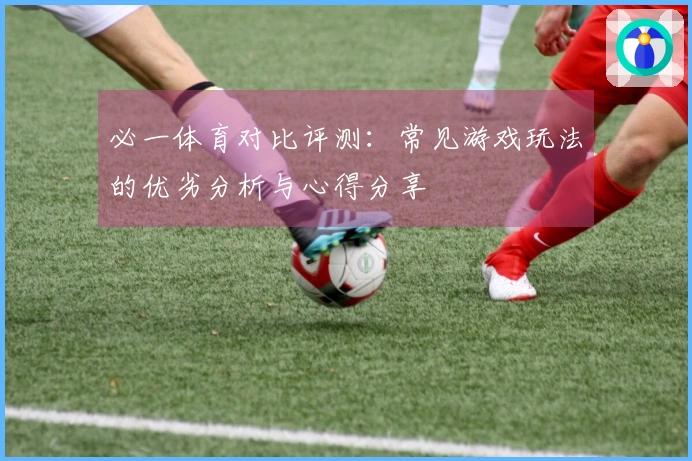 必一体育对比评测：常见游戏玩法的优劣分析与心得分享