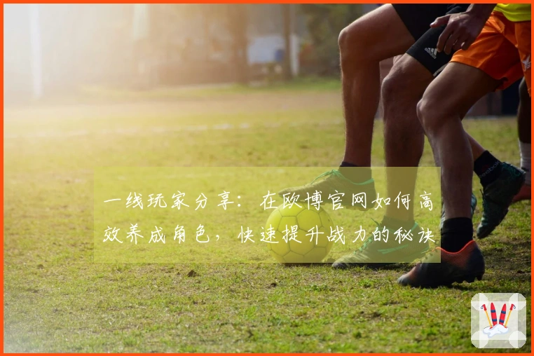 一线玩家分享：在欧博官网如何高效养成角色，快速提升战力的秘诀