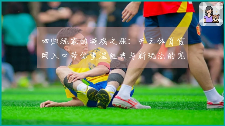 回归玩家的游戏之旅：开云体育官网入口带你重温经典与新玩法的完美结合