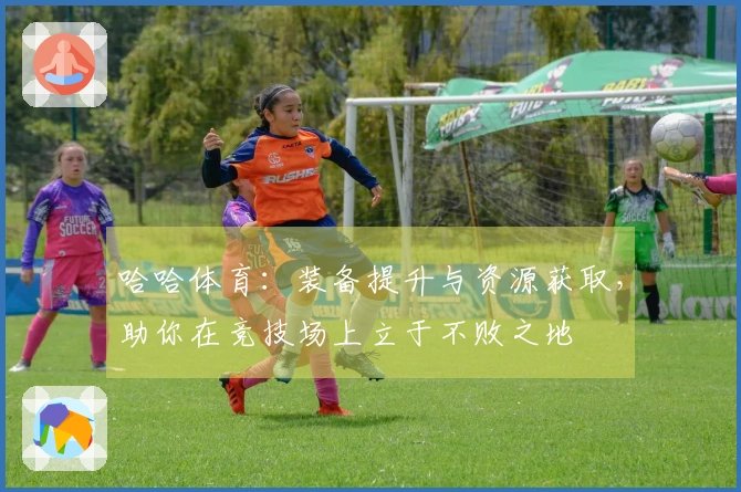 哈哈体育：装备提升与资源获取，助你在竞技场上立于不败之地