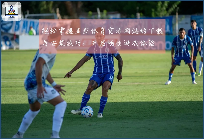 轻松掌握亚新体育官方网站的下载与安装技巧，开启畅快游戏体验