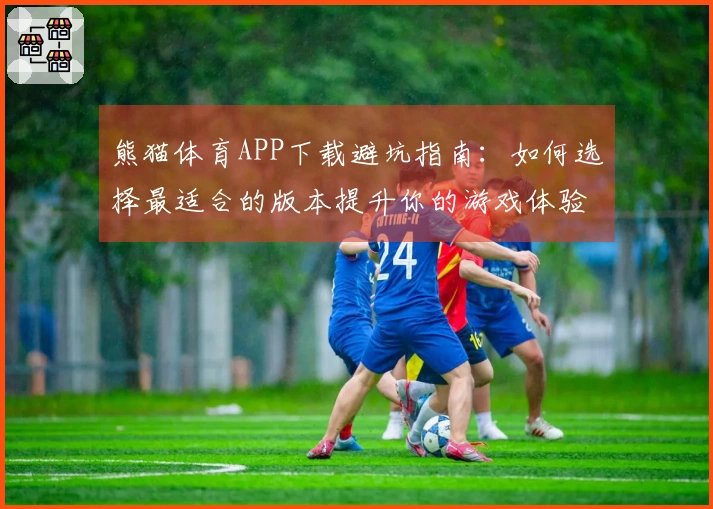熊猫体育APP下载避坑指南：如何选择最适合的版本提升你的游戏体验