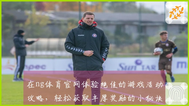 在ng体育官网体验绝佳的游戏活动攻略，轻松获取丰厚奖励的小秘诀！